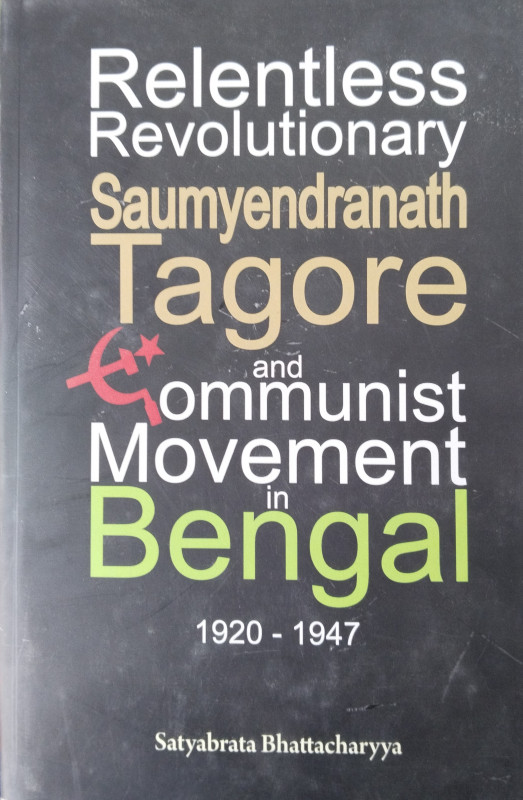 Relentless Revolutionary Saumyendranath Tagore and Communist Movement in Bengal, 1920-1947